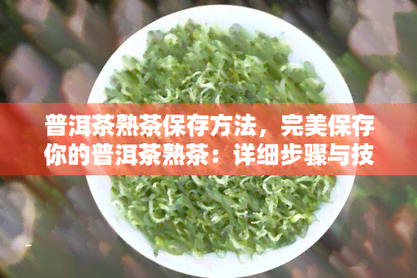 普洱茶熟茶保存方法，完美保存你的普洱茶熟茶：详细步骤与技巧