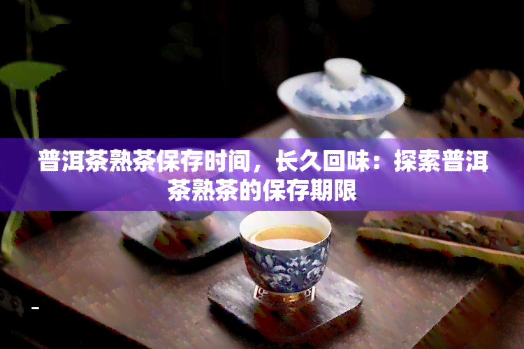 普洱茶熟茶保存时间，长久回味：探索普洱茶熟茶的保存期限