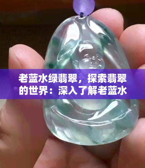 老蓝水绿翡翠，探索翡翠的世界：深入了解老蓝水和绿翡翠的区别与价值