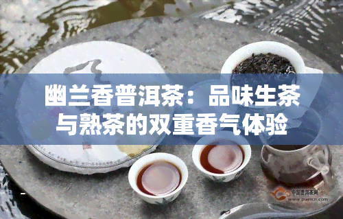 幽兰香普洱茶：品味生茶与熟茶的双重香气体验