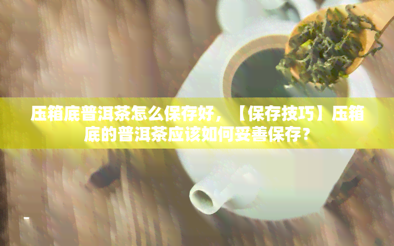 压箱底普洱茶怎么保存好，【保存技巧】压箱底的普洱茶应该如何妥善保存？