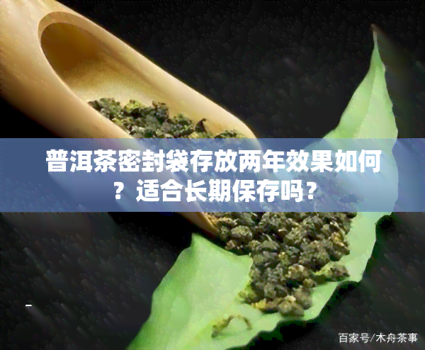 普洱茶密封袋存放两年效果如何？适合长期保存吗？