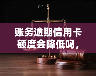 账务逾期信用卡额度会降低吗，信用卡逾期还款会导致额度降低吗？