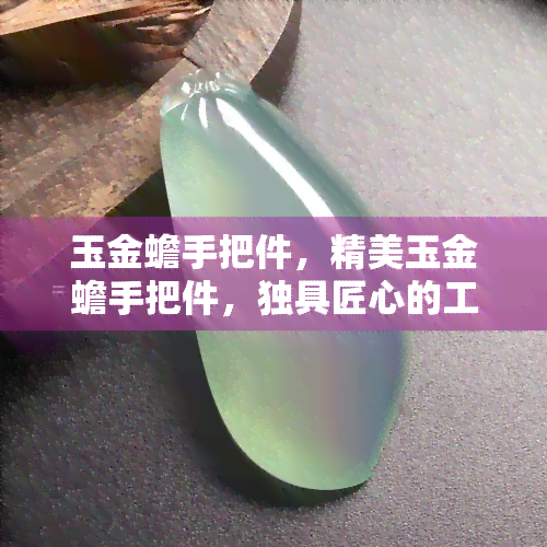 玉金蟾手把件，精美玉金蟾手把件，独具匠心的工艺设计！