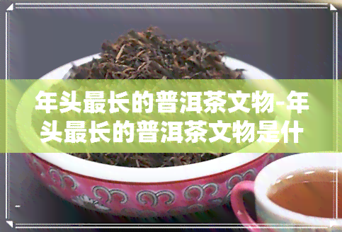 年头最长的普洱茶文物-年头最长的普洱茶文物是什么