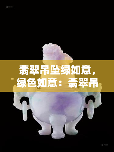 翡翠吊坠绿如意，绿色如意：翡翠吊坠的魅力与象征意义