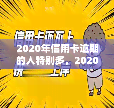 2020年信用卡逾期的人特别多，2020：信用卡逾期人数激增，你是否也在其中？