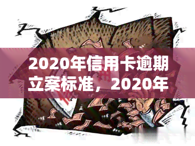 2020年信用卡逾期立案标准，2020年最新信用卡逾期立案标准公布，你了解吗？