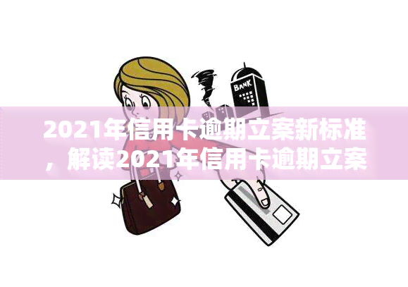 2021年信用卡逾期立案新标准，解读2021年信用卡逾期立案新标准，警惕信用风险！