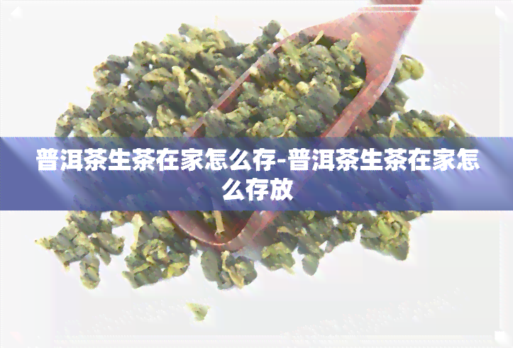 普洱茶生茶在家怎么存-普洱茶生茶在家怎么存放