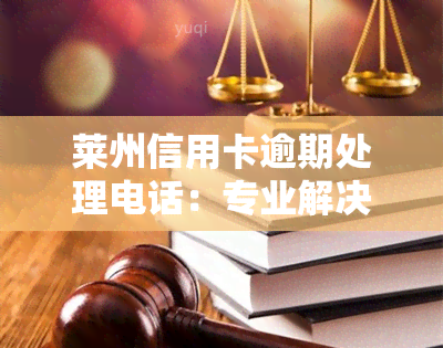 莱州信用卡逾期处理电话：专业解决逾期问题，恢复信用记录。