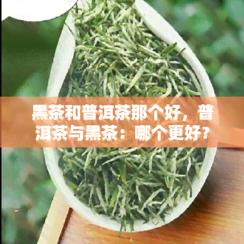 黑茶和普洱茶那个好，普洱茶与黑茶：哪个更好？