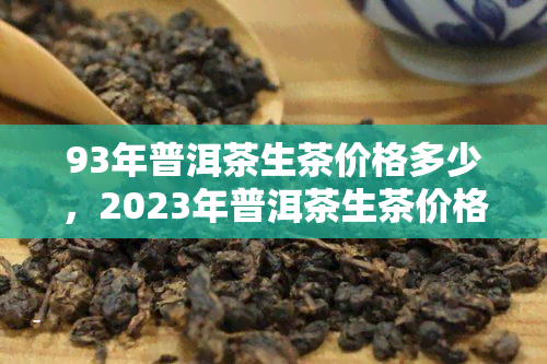 93年普洱茶生茶价格多少，2023年普洱茶生茶价格行情：93年的价格如何？