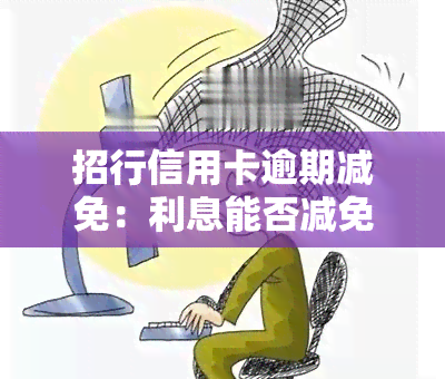 招行信用卡逾期减免：利息能否减免？如何清零本金？