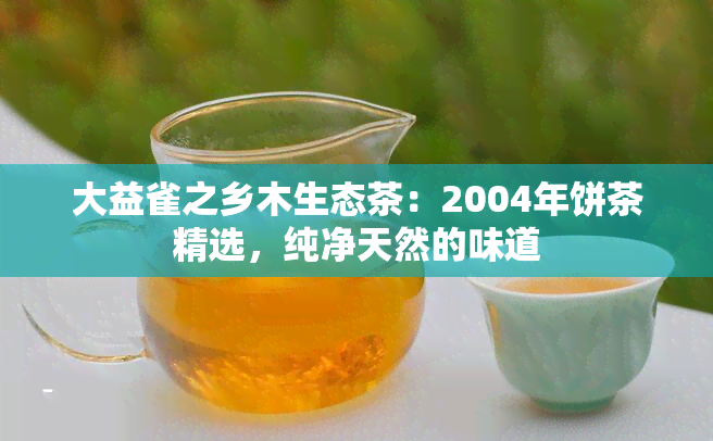 大益雀之乡木生态茶：2004年饼茶精选，纯净天然的味道