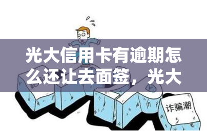 光大信用卡有逾期怎么还让去面签，光大信用卡逾期后，为何仍需前往面签？