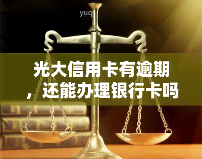 光大信用卡有逾期，还能办理银行卡吗？会不会扣钱？安全吗？