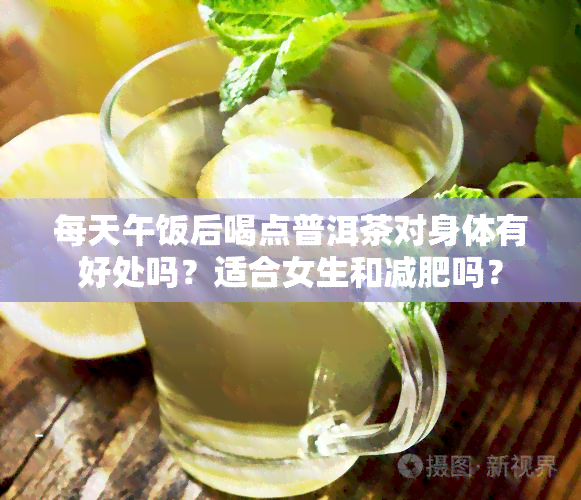 每天午饭后喝点普洱茶对身体有好处吗？适合女生和减肥吗？