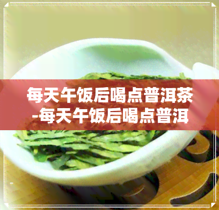 每天午饭后喝点普洱茶-每天午饭后喝点普洱茶好吗