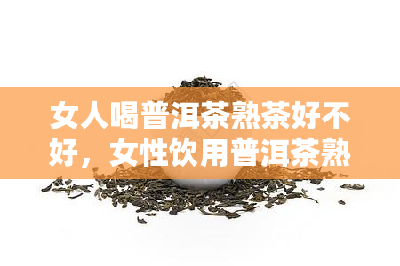 女人喝普洱茶熟茶好不好，女性饮用普洱茶熟茶的利弊分析