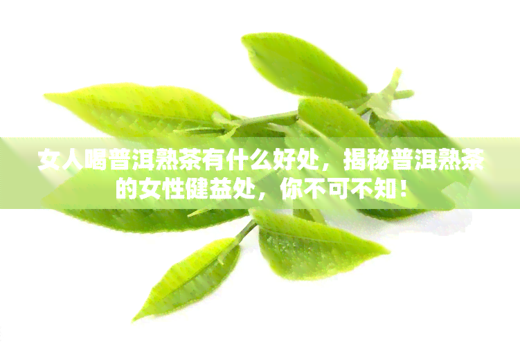 女人喝普洱熟茶有什么好处，揭秘普洱熟茶的女性健益处，你不可不知！