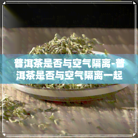 普洱茶是否与空气隔离-普洱茶是否与空气隔离一起泡