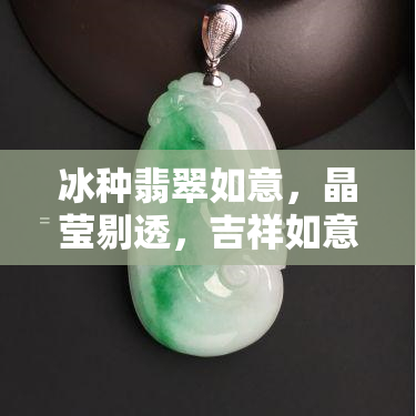 冰种翡翠如意，晶莹剔透，吉祥如意——探索冰种翡翠的魅力