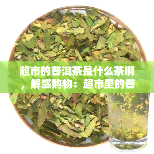 超市的普洱茶是什么茶啊，解惑购物：超市里的普洱茶究竟是什么茶？