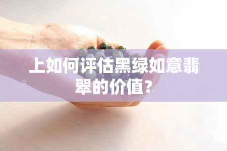 上如何评估黑绿如意翡翠的价值？