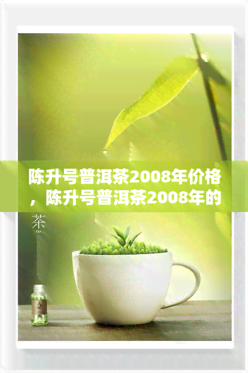 陈升号普洱茶2008年价格，陈升号普洱茶2008年的市场价格分析