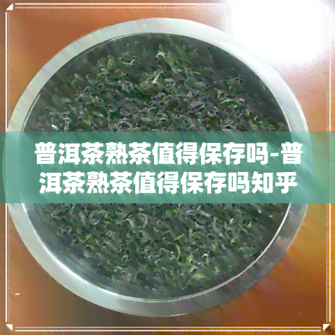 普洱茶熟茶值得保存吗-普洱茶熟茶值得保存吗知乎