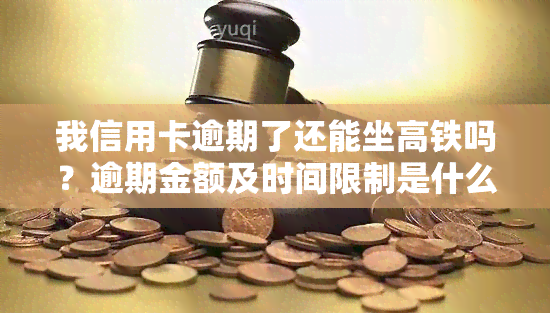 我信用卡逾期了还能坐高铁吗？逾期金额及时间限制是什么？