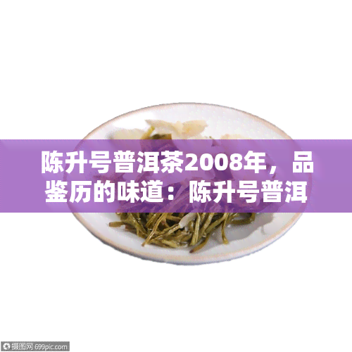 陈升号普洱茶2008年，品鉴历的味道：陈升号普洱茶2008年