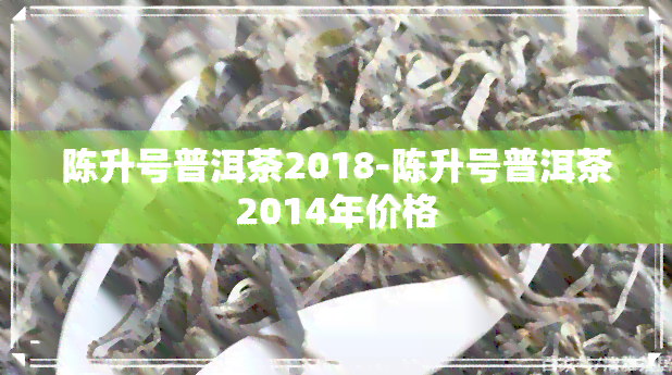 陈升号普洱茶2018-陈升号普洱茶2014年价格