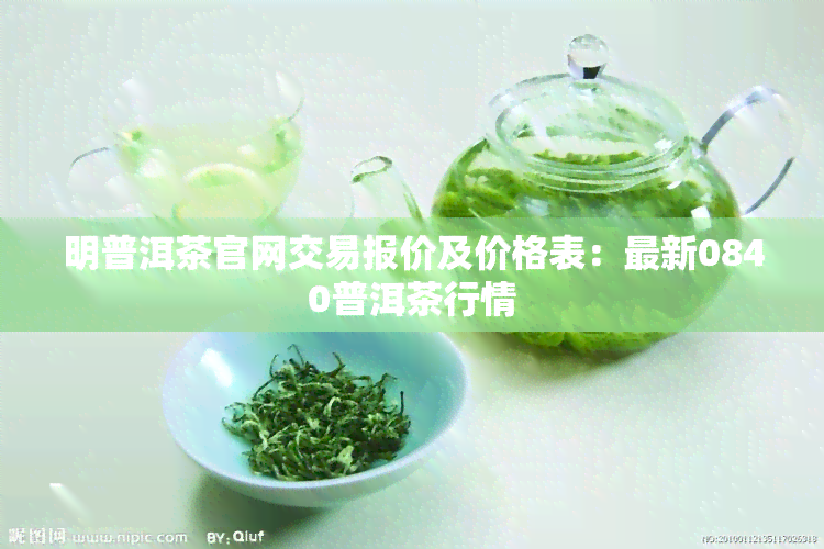 明普洱茶官网交易报价及价格表：最新0840普洱茶行情