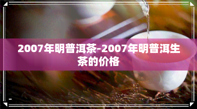 2007年明普洱茶-2007年明普洱生茶的价格