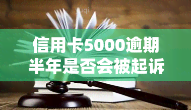 信用卡5000逾期半年是否会被起诉？影响及解决办法