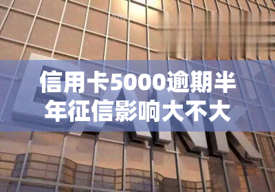 信用卡5000逾期半年影响大不大，信用卡逾期半年，5000元对有多大的影响？