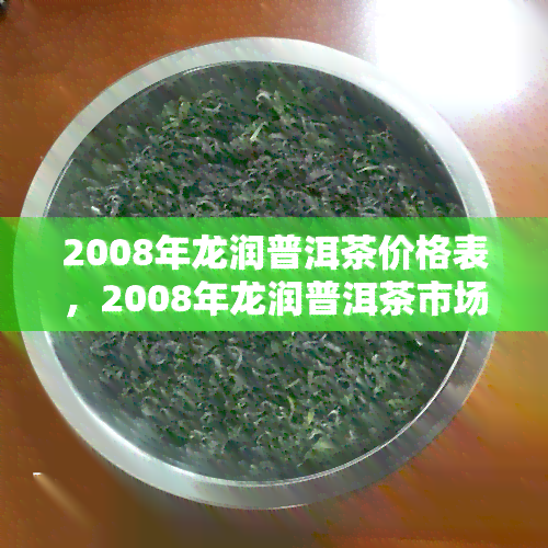 2008年龙润普洱茶价格表，2008年龙润普洱茶市场价格一览表