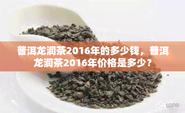 普洱龙润茶2016年的多少钱，普洱龙润茶2016年价格是多少？