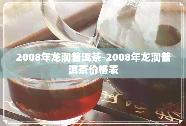 2008年龙润普洱茶-2008年龙润普洱茶价格表