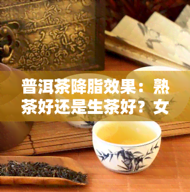 普洱茶降脂效果：熟茶好还是生茶好？女性适用吗？