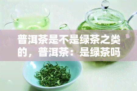 普洱茶是不是绿茶之类的，普洱茶：是绿茶吗？揭开其独特身份的神秘面纱