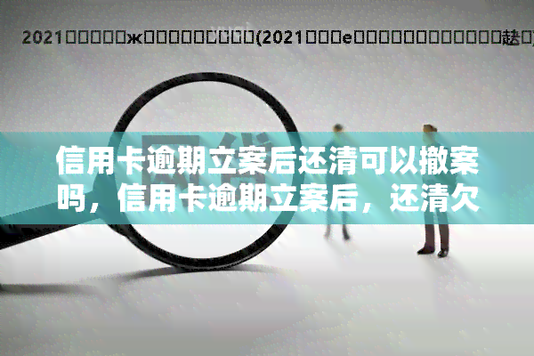 信用卡逾期立案后还清可以撤案吗，信用卡逾期立案后，还清欠款能否撤案？