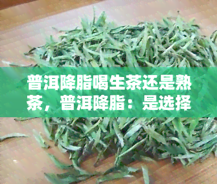 普洱降脂喝生茶还是熟茶，普洱降脂：是选择生茶还是熟茶？