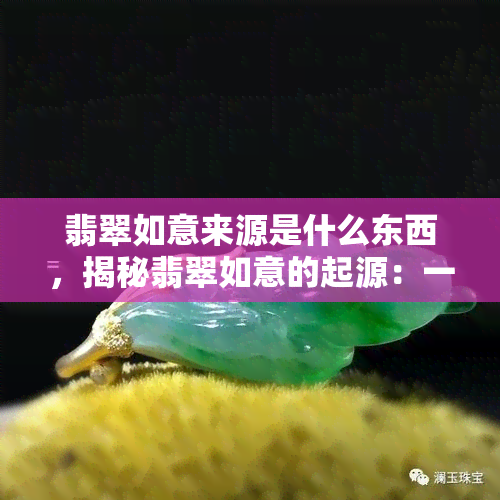 翡翠如意来源是什么东西，揭秘翡翠如意的起源：一段神秘的历史故事