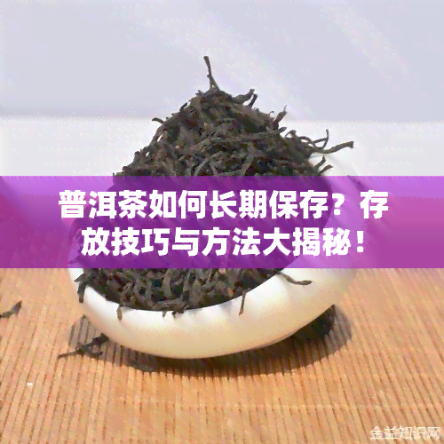 普洱茶如何长期保存？存放技巧与方法大揭秘！