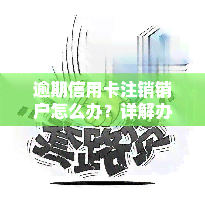 逾期信用卡注销销户怎么办？详解办理流程与所需手续