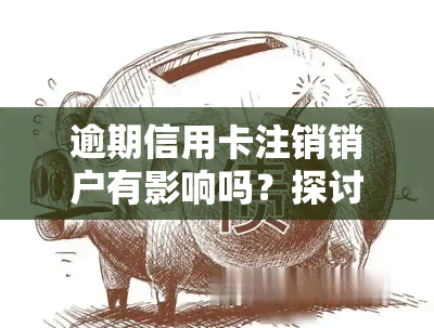 逾期信用卡注销销户有影响吗？探讨其可能带来的后果与解决方案