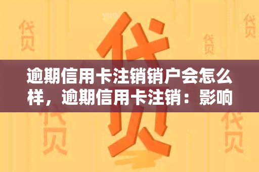 逾期信用卡注销销户会怎么样，逾期信用卡注销：影响及处理方式